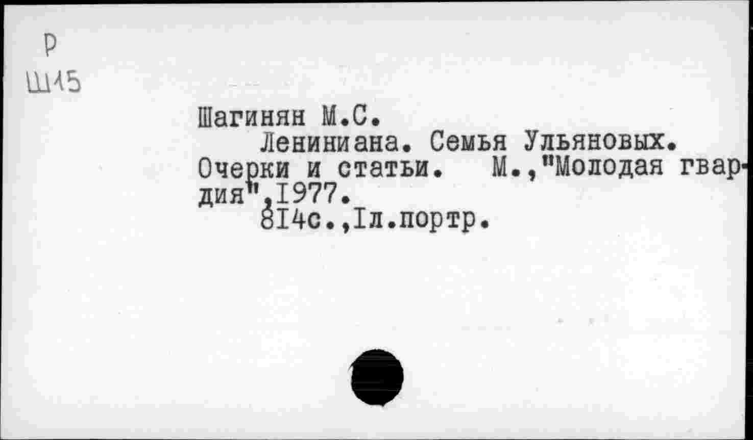 ﻿р
Ш45
Шагинян М.С.
Лениниана. Семья Ульяновых.
Очерки и статьи. М.,"Молодая гвар дия".1977.
814с.,1л.портр.